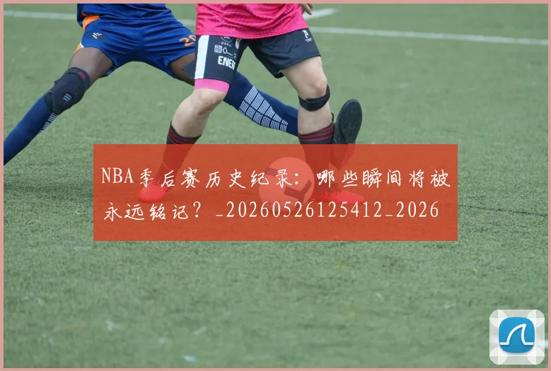 NBA季后赛历史纪录：哪些瞬间将被永远铭记？_20260526125412_20260606165806