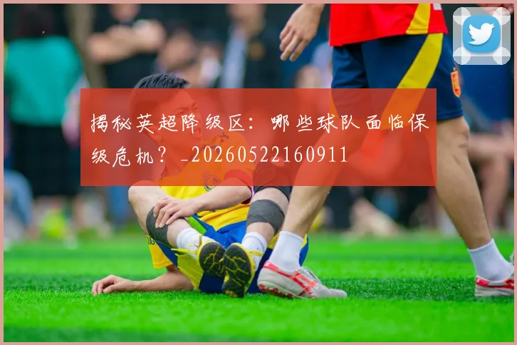 揭秘英超降级区：哪些球队面临保级危机？_20260522160911
