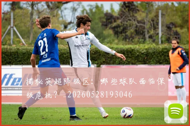 揭秘英超降级区:哪些球队面临保级危机?_20260528193046