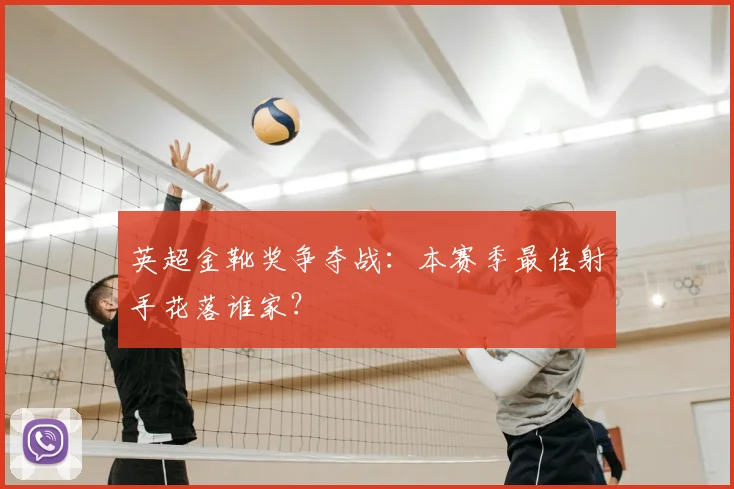 英超金靴奖争夺战:本赛季最佳射手花落谁家?