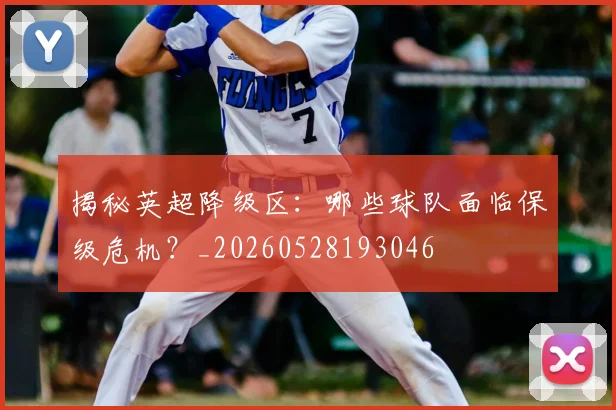 揭秘英超降级区:哪些球队面临保级危机?_20260528193046